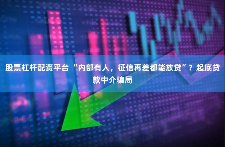股票杠杆配资平台 “内部有人，征信再差都能放贷”？起底贷款中介骗局