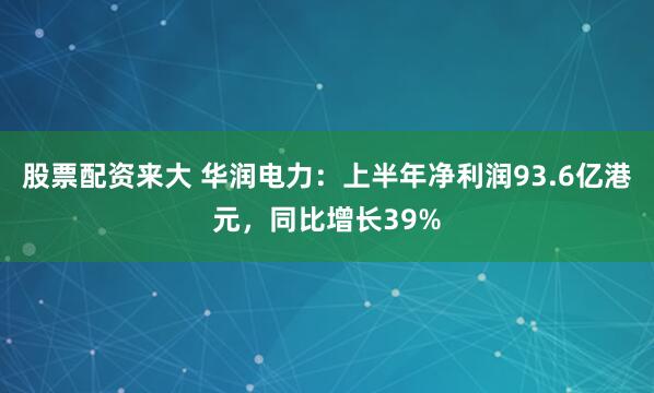 股票配资来大 华润电力：上半年净利润93.6亿港元，同比增长39%