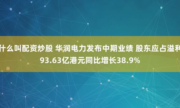 什么叫配资炒股 华润电力发布中期业绩 股东应占溢利93.63亿港元同比增长38.9%