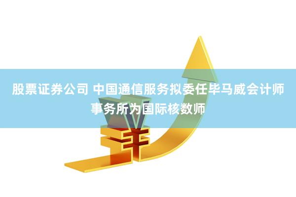 股票证券公司 中国通信服务拟委任毕马威会计师事务所为国际核数师