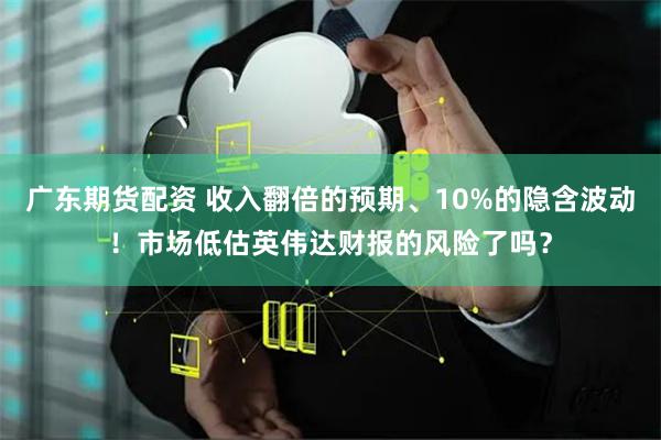 广东期货配资 收入翻倍的预期、10%的隐含波动！市场低估英伟达财报的风险了吗？