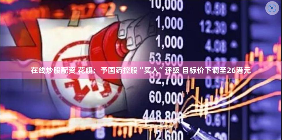 在线炒股配资 花旗：予国药控股“买入”评级 目标价下调至26港元