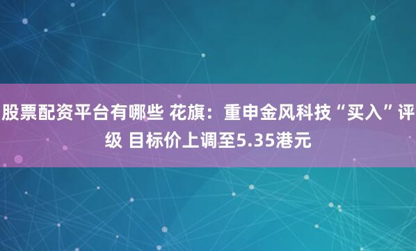 股票配资平台有哪些 花旗：重申金风科技“买入”评级 目标价上调至5.35港元