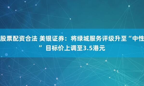 股票配资合法 美银证券：将绿城服务评级升至“中性” 目标价上调至3.5港元
