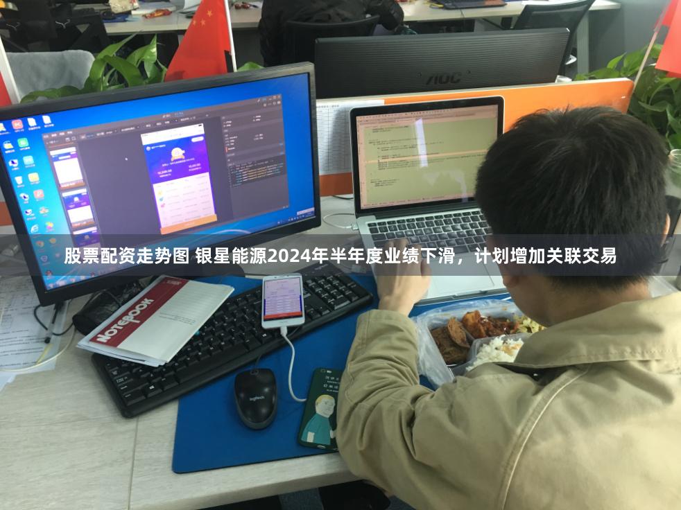 股票配资走势图 银星能源2024年半年度业绩下滑，计划增加关联交易