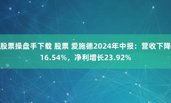 股票操盘手下载 股票 爱施德2024年中报：营收下降16.54%，净利增长23.92%