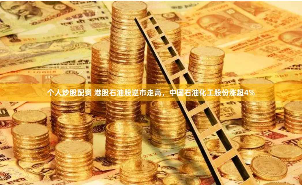 个人炒股配资 港股石油股逆市走高，中国石油化工股份涨超4%