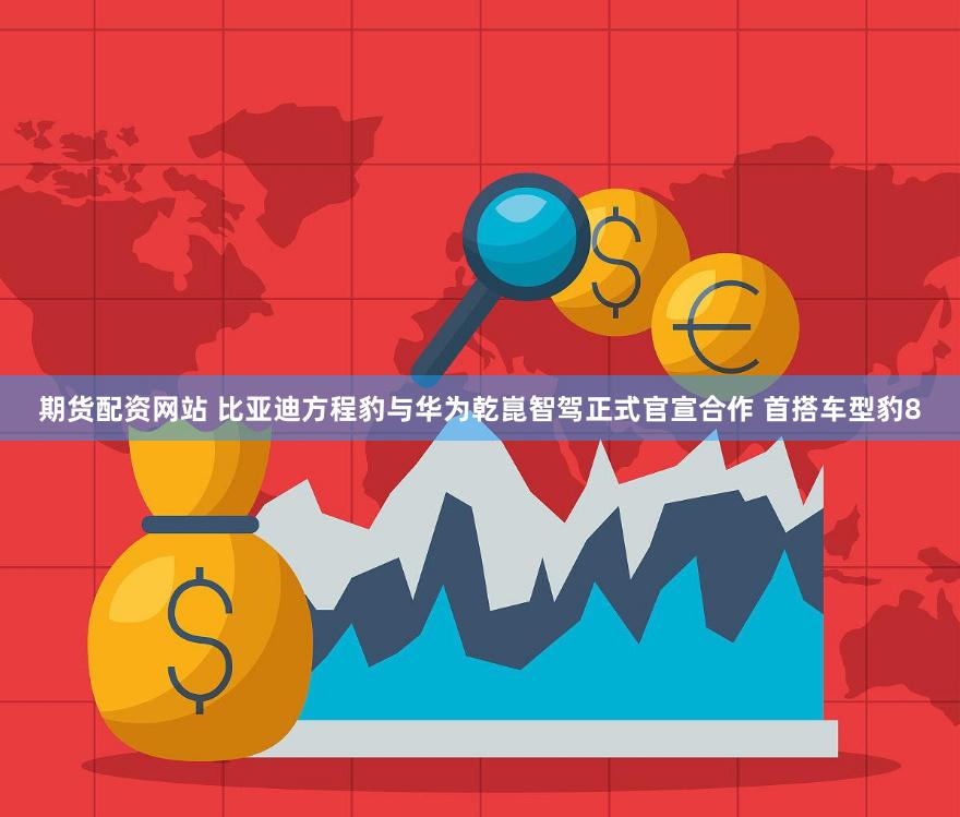 期货配资网站 比亚迪方程豹与华为乾崑智驾正式官宣合作 首搭车型豹8