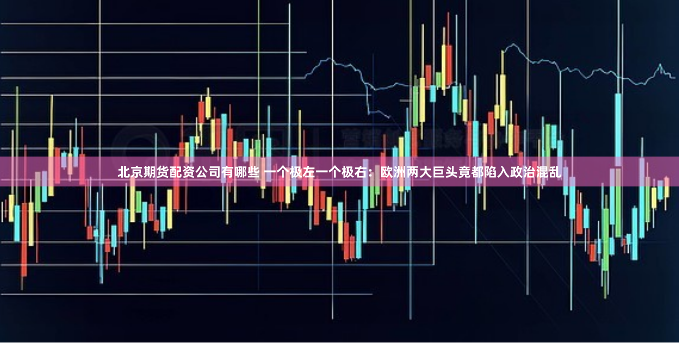 北京期货配资公司有哪些 一个极左一个极右：欧洲两大巨头竟都陷入政治混乱