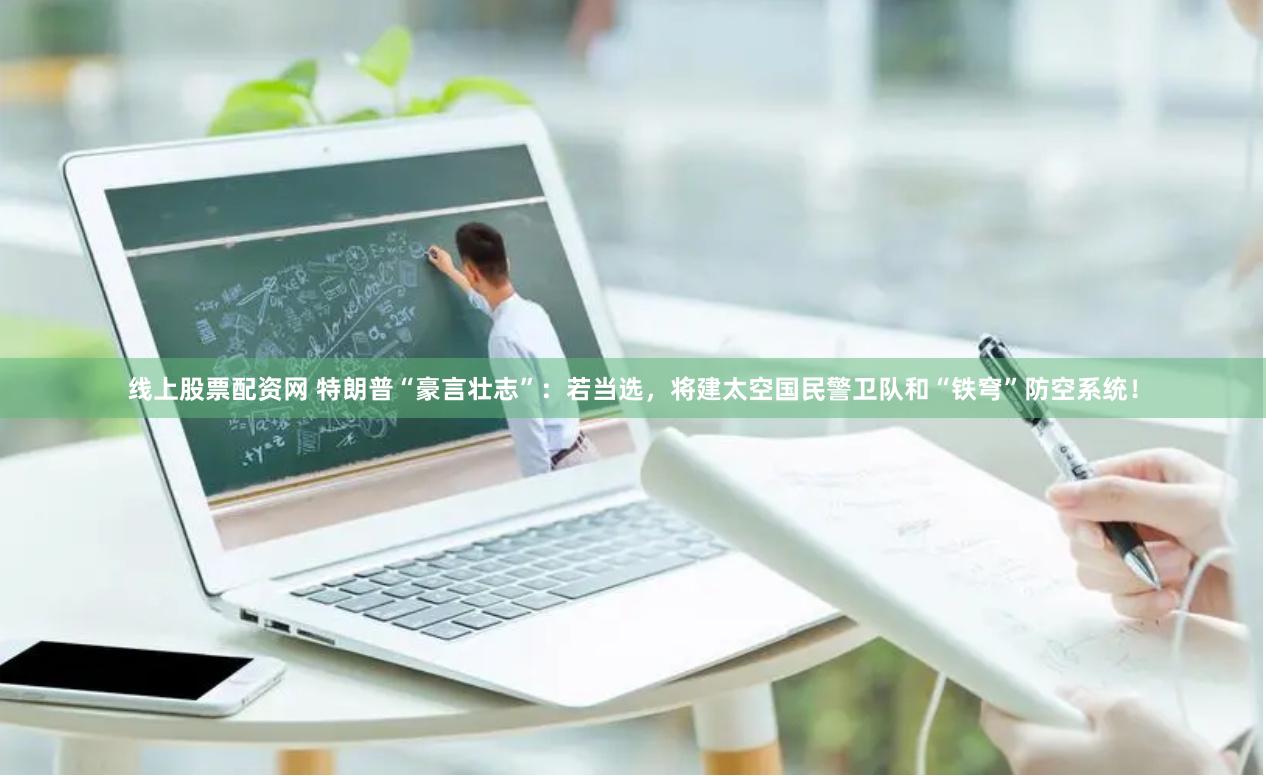 线上股票配资网 特朗普“豪言壮志”：若当选，将建太空国民警卫队和“铁穹”防空系统！
