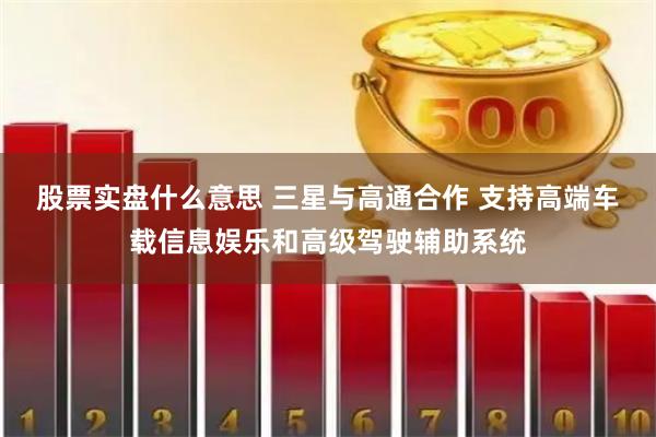 股票实盘什么意思 三星与高通合作 支持高端车载信息娱乐和高级驾驶辅助系统