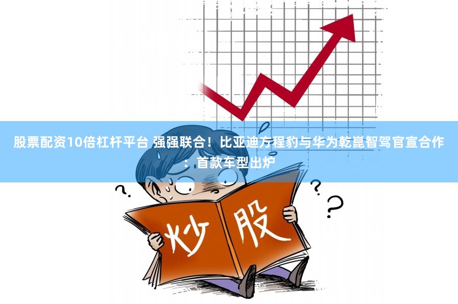 股票配资10倍杠杆平台 强强联合！比亚迪方程豹与华为乾崑智驾官宣合作：首款车型出炉