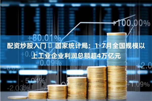 配资炒股入门 ​国家统计局：1-7月全国规模以上工业企业利润总额超4万亿元