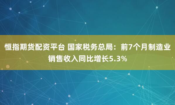 恒指期货配资平台 国家税务总局：前7个月制造业销售收入同比增长5.3%