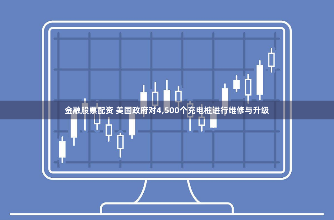金融股票配资 美国政府对4,500个充电桩进行维修与升级