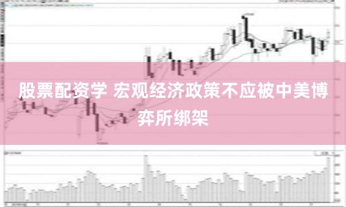 股票配资学 宏观经济政策不应被中美博弈所绑架