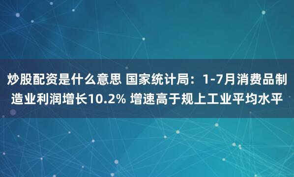 炒股配资是什么意思 国家统计局：1-7月消费品制造业利润增长10.2% 增速高于规上工业平均水平