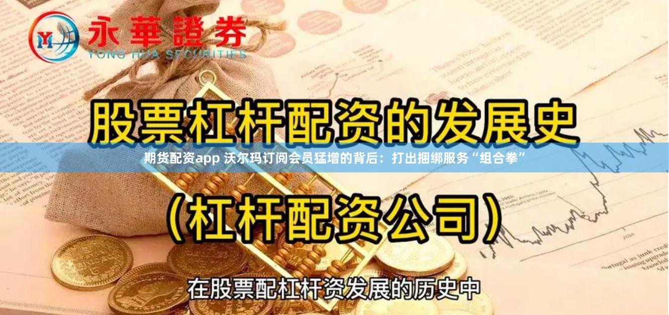 期货配资app 沃尔玛订阅会员猛增的背后：打出捆绑服务“组合拳”