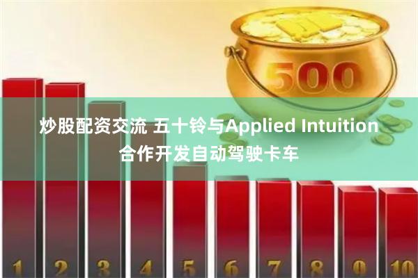 炒股配资交流 五十铃与Applied Intuition合作开发自动驾驶卡车