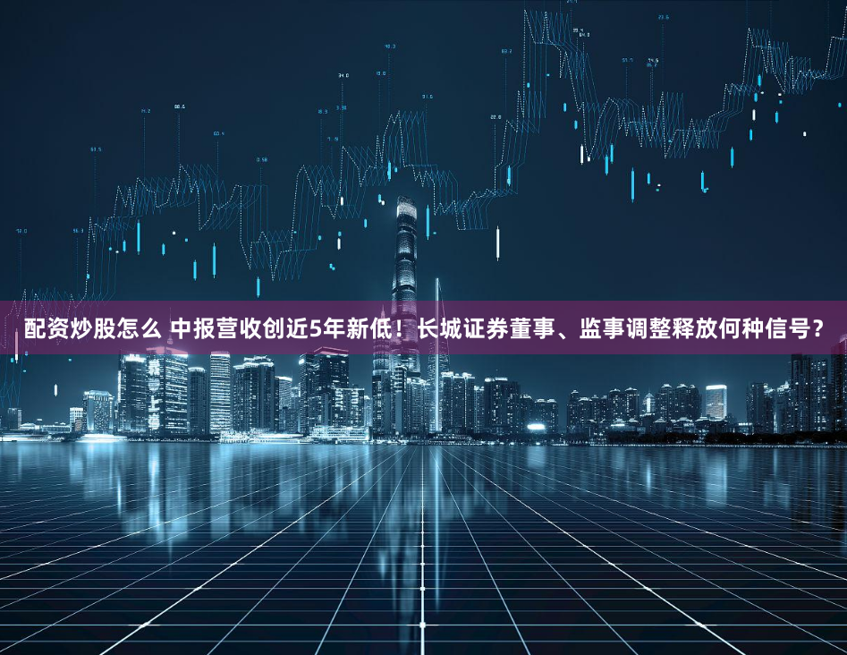 配资炒股怎么 中报营收创近5年新低！长城证券董事、监事调整释放何种信号？
