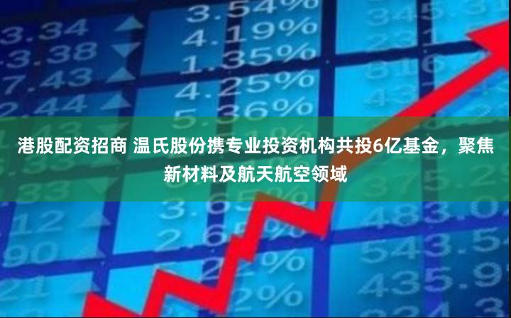 港股配资招商 温氏股份携专业投资机构共投6亿基金，聚焦新材料及航天航空领域