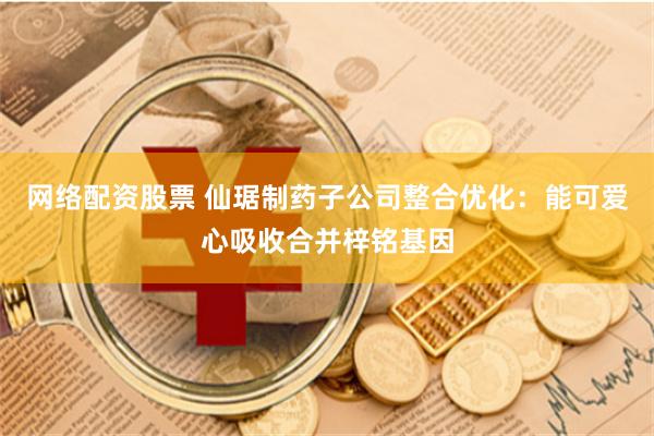 网络配资股票 仙琚制药子公司整合优化：能可爱心吸收合并梓铭基因
