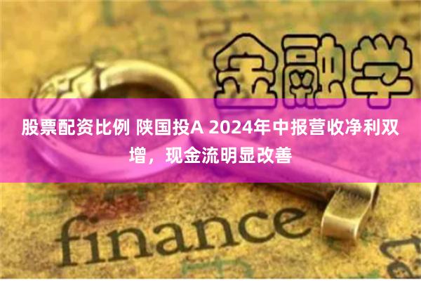 股票配资比例 陕国投A 2024年中报营收净利双增，现金流明显改善