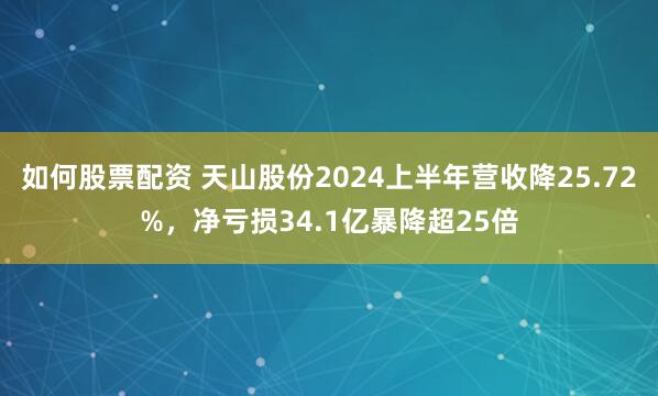 如何股票配资 天山股份2024上半年营收降25.72%，净亏损34.1亿暴降超25倍