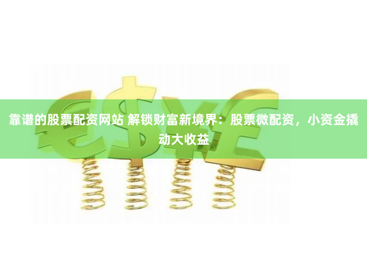 靠谱的股票配资网站 解锁财富新境界：股票微配资，小资金撬动大收益