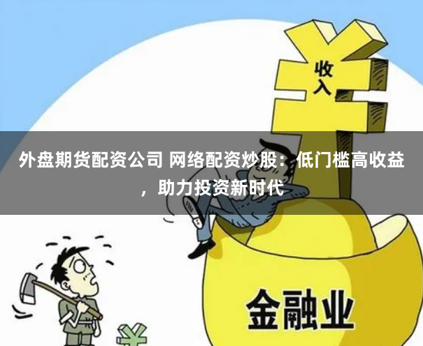 外盘期货配资公司 网络配资炒股：低门槛高收益，助力投资新时代