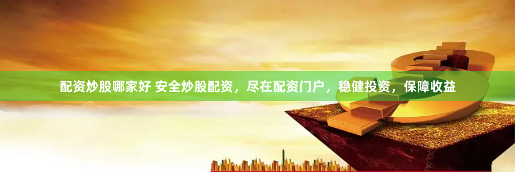 配资炒股哪家好 安全炒股配资，尽在配资门户，稳健投资，保障收益