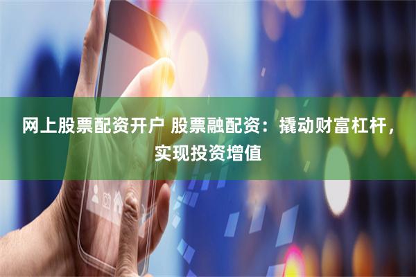 网上股票配资开户 股票融配资：撬动财富杠杆，实现投资增值