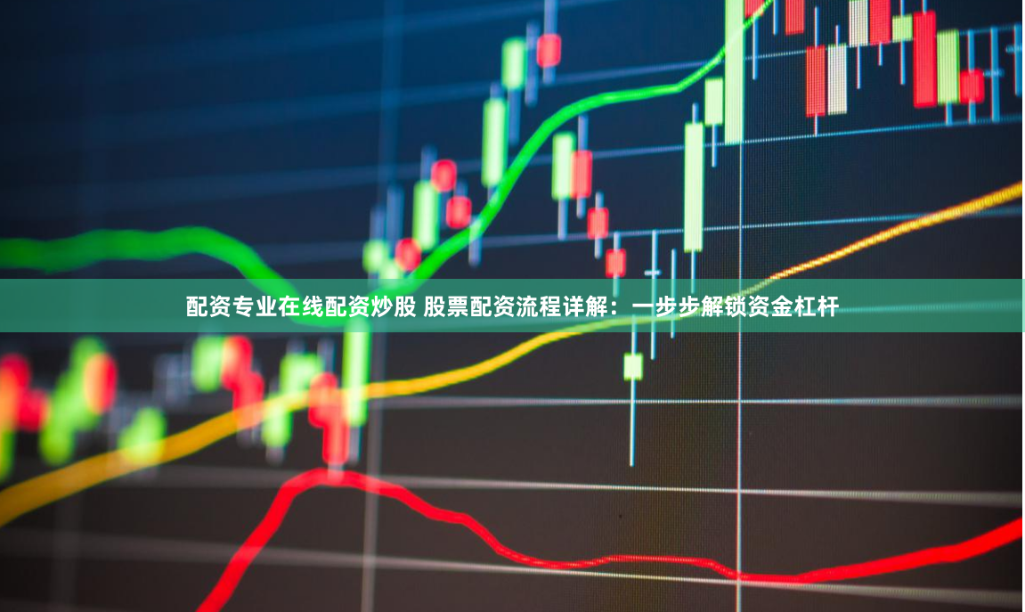 配资专业在线配资炒股 股票配资流程详解：一步步解锁资金杠杆