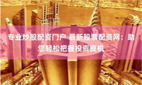 专业炒股配资门户 最新股票配资网：助您轻松把握投资良机