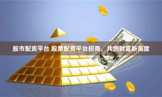 股市配资平台 股票配资平台招商，共创财富新高度