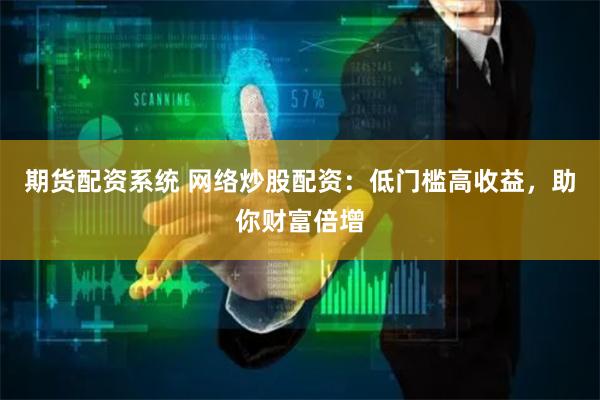 期货配资系统 网络炒股配资：低门槛高收益，助你财富倍增