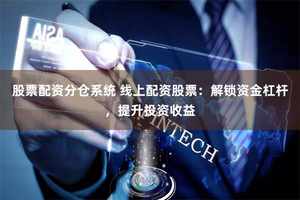 股票配资分仓系统 线上配资股票：解锁资金杠杆，提升投资收益