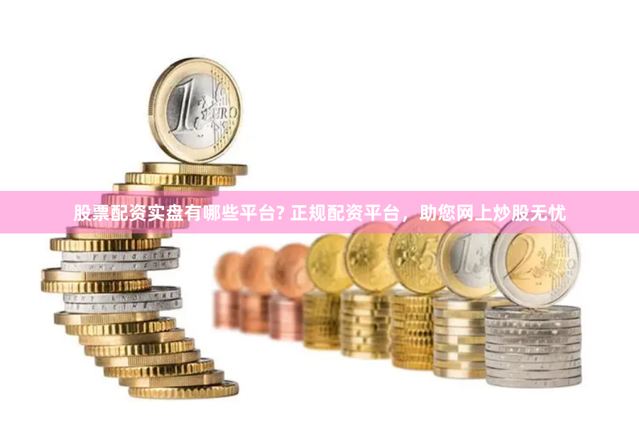 股票配资实盘有哪些平台? 正规配资平台，助您网上炒股无忧