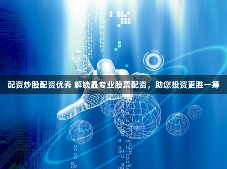 配资炒股配资优秀 解锁最专业股票配资，助您投资更胜一筹