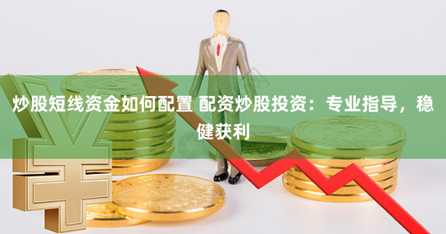 炒股短线资金如何配置 配资炒股投资：专业指导，稳健获利