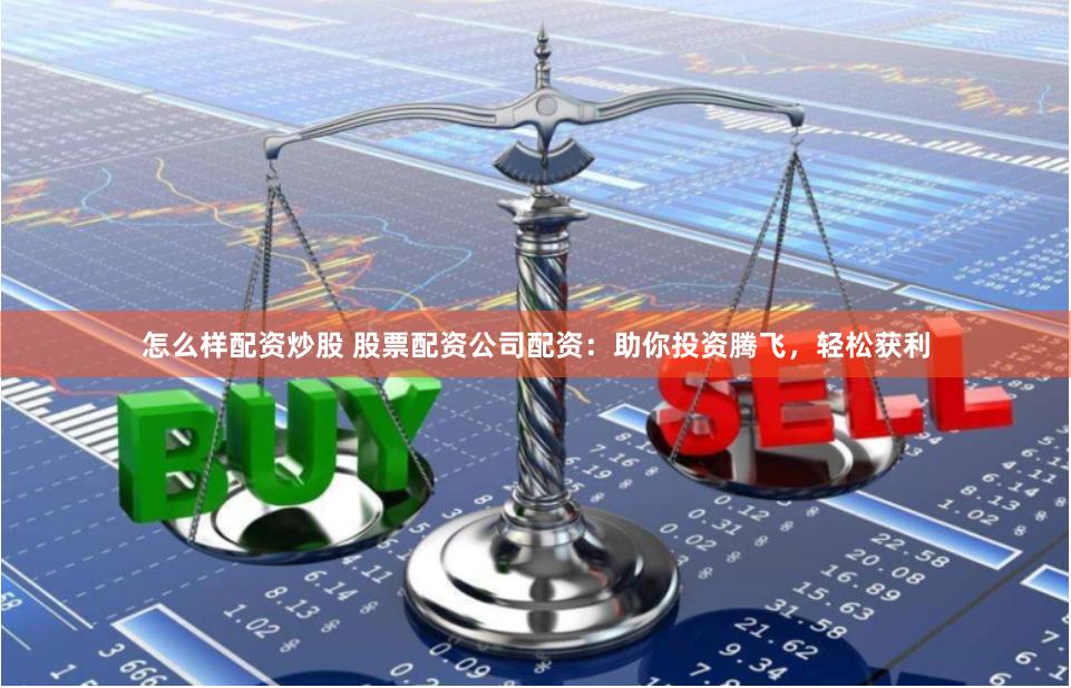 怎么样配资炒股 股票配资公司配资：助你投资腾飞，轻松获利