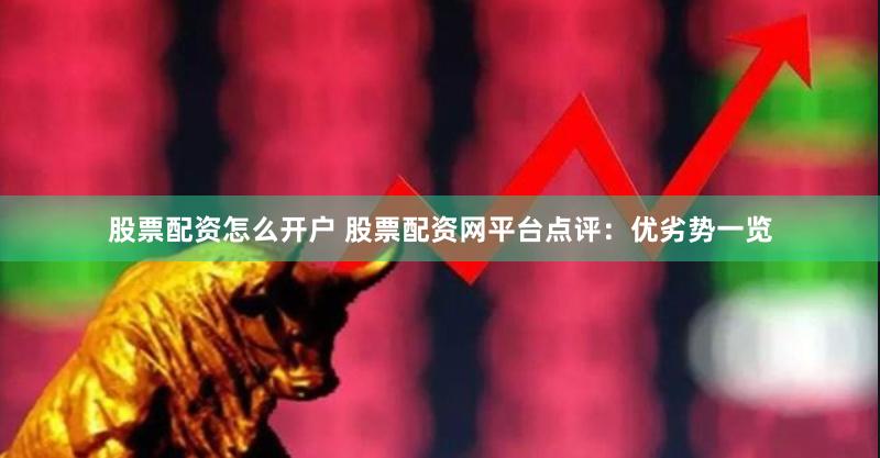 股票配资怎么开户 股票配资网平台点评：优劣势一览