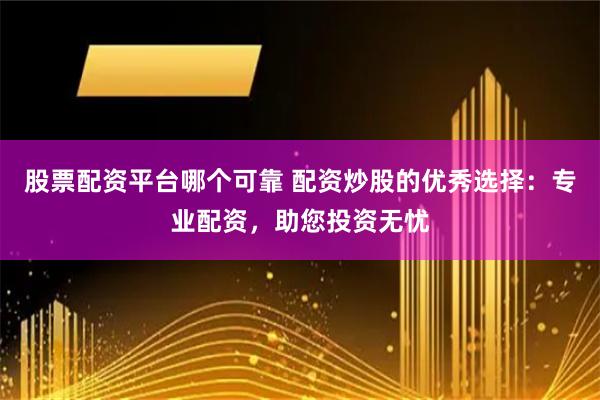 股票配资平台哪个可靠 配资炒股的优秀选择：专业配资，助您投资无忧