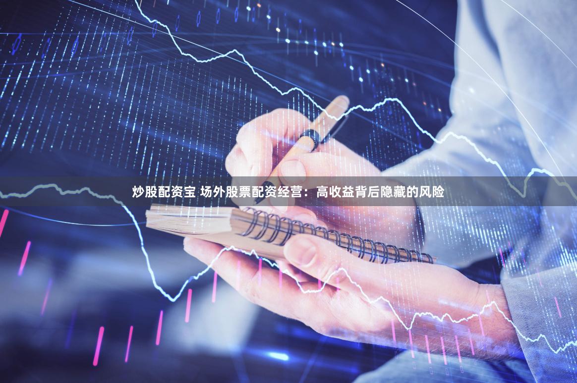 炒股配资宝 场外股票配资经营：高收益背后隐藏的风险