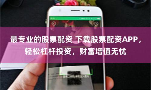 最专业的股票配资 下载股票配资APP，轻松杠杆投资，财富增值无忧