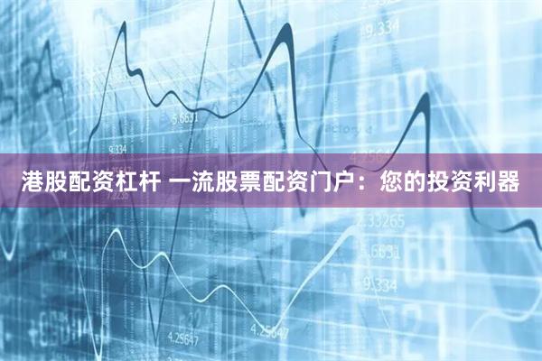 港股配资杠杆 一流股票配资门户：您的投资利器
