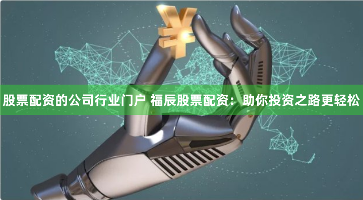 股票配资的公司行业门户 福辰股票配资：助你投资之路更轻松