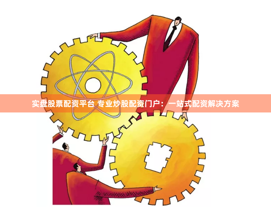 实盘股票配资平台 专业炒股配资门户：一站式配资解决方案