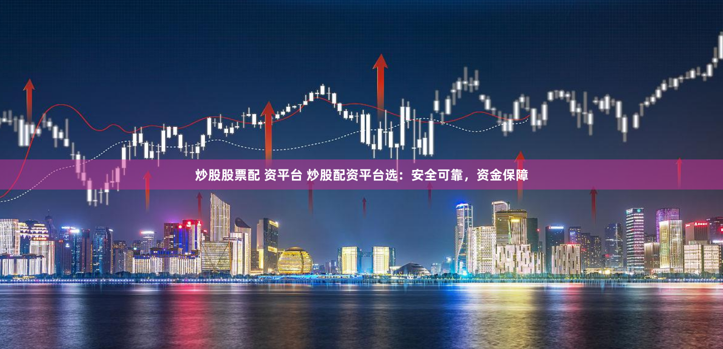 炒股股票配 资平台 炒股配资平台选：安全可靠，资金保障