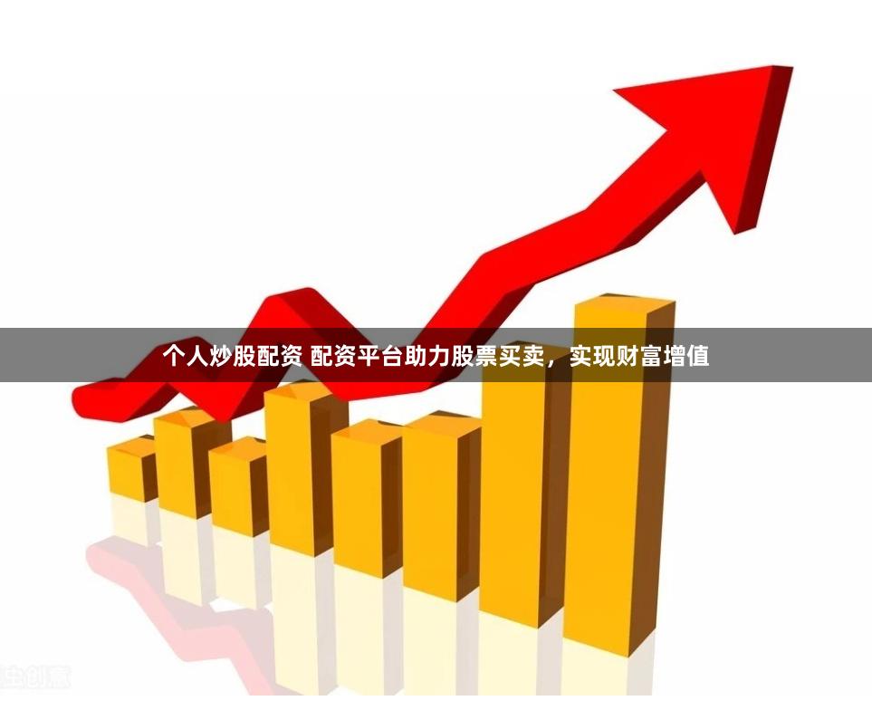 个人炒股配资 配资平台助力股票买卖，实现财富增值